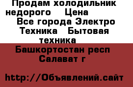Продам холодильник недорого. › Цена ­ 15 000 - Все города Электро-Техника » Бытовая техника   . Башкортостан респ.,Салават г.